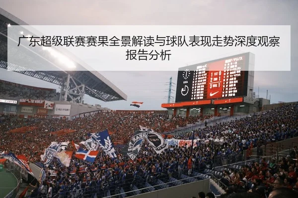 广东超级联赛赛果全景解读与球队表现走势深度观察报告分析