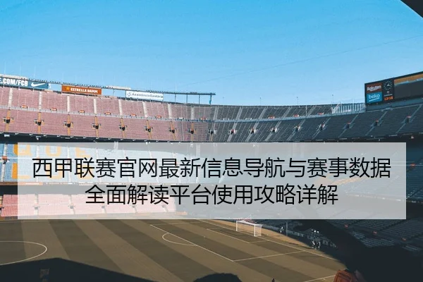 西甲联赛官网最新信息导航与赛事数据全面解读平台使用攻略详解