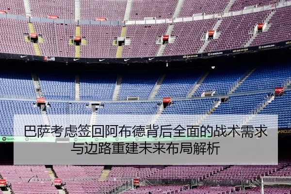巴萨考虑签回阿布德背后全面的战术需求与边路重建未来布局解析