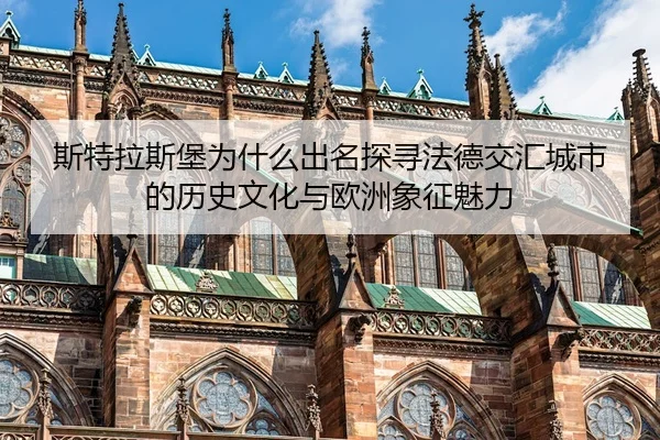 斯特拉斯堡为什么出名探寻法德交汇城市的历史文化与欧洲象征魅力