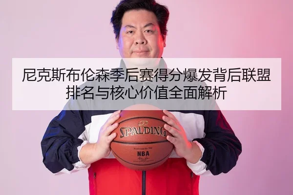 尼克斯布伦森季后赛得分爆发背后联盟排名与核心价值全面解析