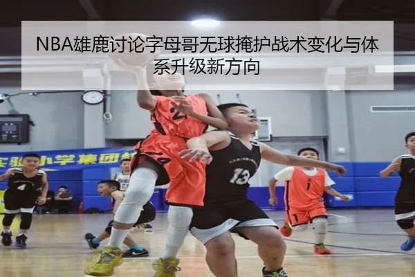 NBA雄鹿讨论字母哥无球掩护战术变化与体系升级新方向