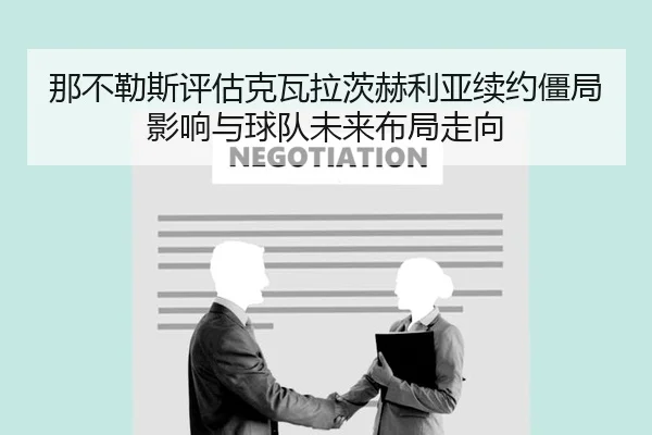 那不勒斯评估克瓦拉茨赫利亚续约僵局影响与球队未来布局走向 - 新闻资讯相关报道缩略图